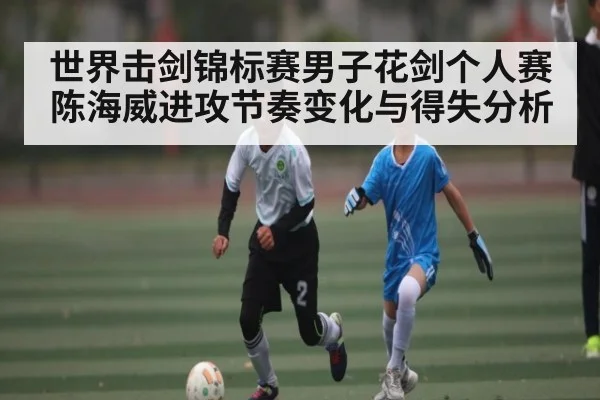 世界击剑锦标赛男子花剑个人赛陈海威进攻节奏变化与得失分析（kaiyun）
