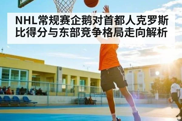 NHL常规赛企鹅对首都人克罗斯比得分与东部竞争格局走向解析（kaiyun）