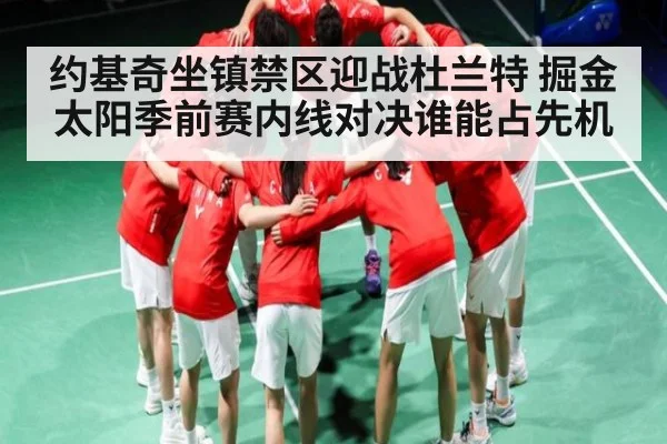 约基奇坐镇禁区迎战杜兰特 掘金太阳季前赛内线对决谁能占先机（kaiyun）