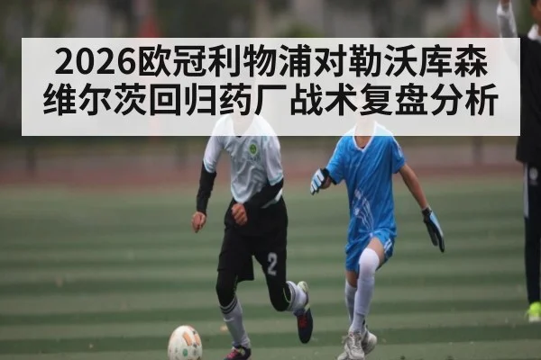2026欧冠利物浦对勒沃库森维尔茨回归药厂战术复盘分析（kaiyun）