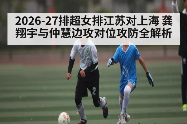 2026-27排超女排江苏对上海 龚翔宇与仲慧边攻对位攻防全解析