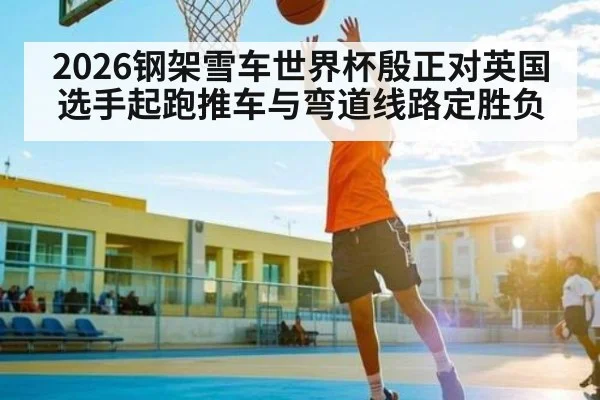 2026钢架雪车世界杯殷正对英国选手起跑推车与弯道线路定胜负