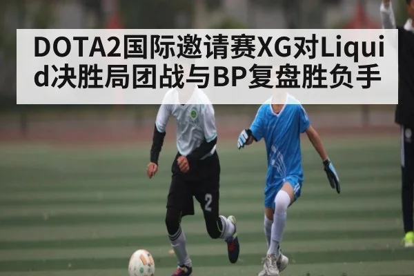 DOTA2国际邀请赛XG对Liquid决胜局团战与BP复盘胜负手（kaiyun）